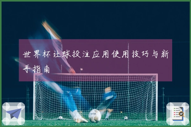 世界杯让球投注应用使用技巧与新手指南