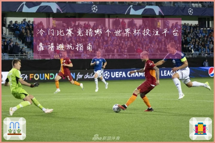 冷门比赛竞猜哪个世界杯投注平台靠谱避坑指南