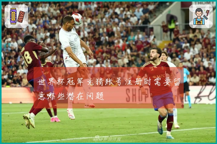 世界杯冠军竞猜账号注册时需要留意哪些潜在问题