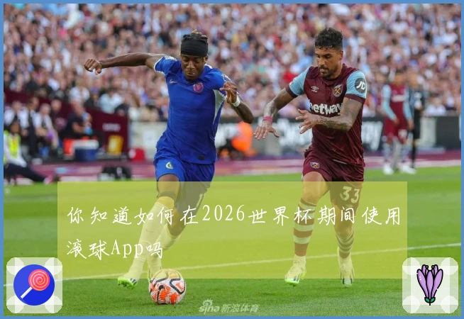 你知道如何在2026世界杯期间使用滚球App吗