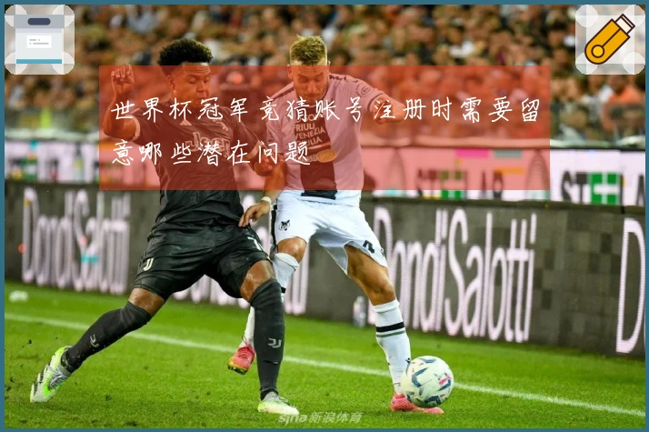 世界杯冠军竞猜账号注册时需要留意哪些潜在问题