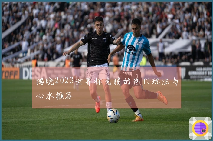 揭晓2023世界杯竞猜的热门玩法与心水推荐
