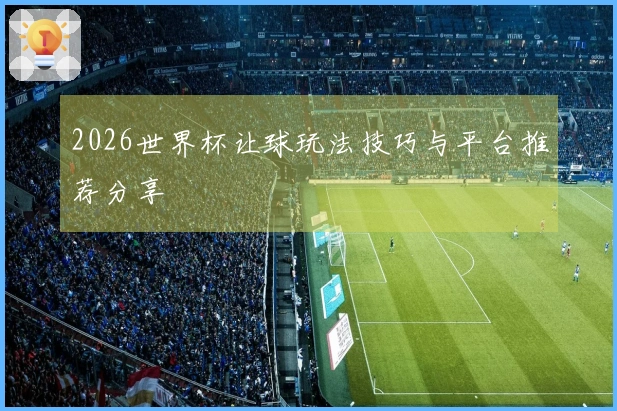 2026世界杯让球玩法技巧与平台推荐分享