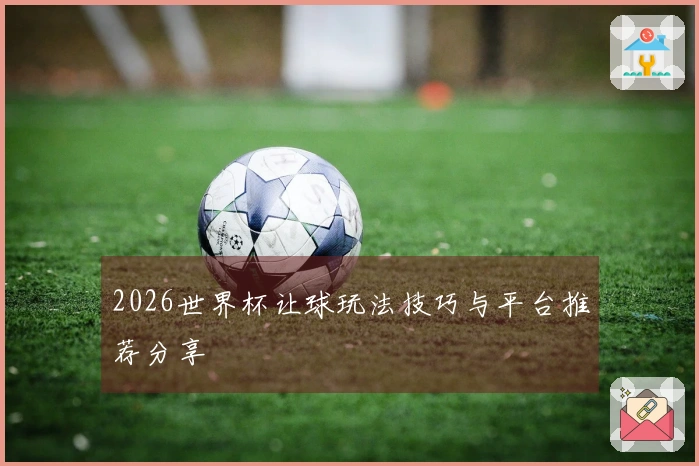 2026世界杯让球玩法技巧与平台推荐分享